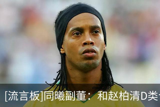 [流言板]同曦副董：和赵柏清D类合同是走形式，他经纪人找人断章取义